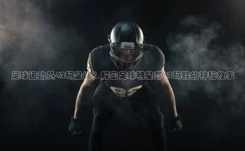 恒盛娱乐注册百度手机输入法足球运动员42码是谁？解密足球明星穿42码鞋的神秘故事