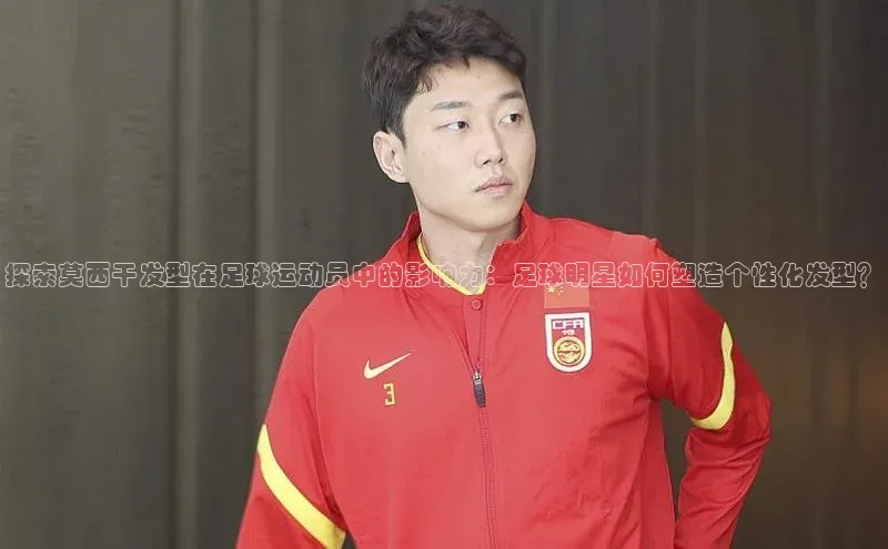 恒盛注册官网入口京东探索莫西干发型在足球运动员中的影响力：足球明星如何塑造个性化发型？