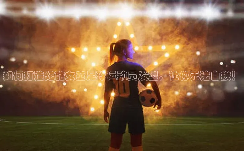 恒盛平台登录入口网页版百度搜索资源平台如何打造炫酷女童足球运动员发型，让你无法自拔！