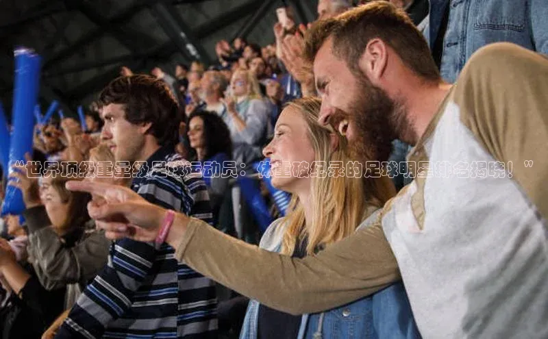 恒盛注册吧登录入口百度安全社区“世界顶级重量级足球运动员：体重破纪录的足球明星排名揭晓！”