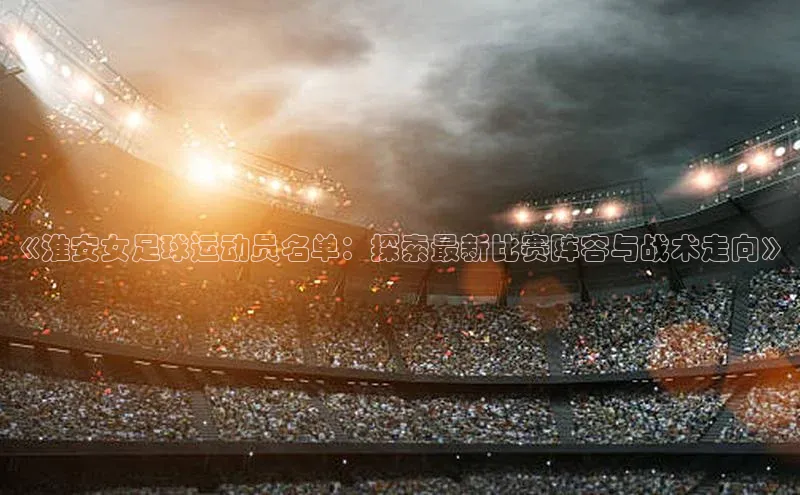 恒盛娱乐注册一径科技《淮安女足球运动员名单：探索最新比赛阵容与战术走向》