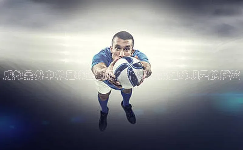 恒盛app下载路畅科技成都棠外中学足球运动员：培养未来足球明星的摇篮