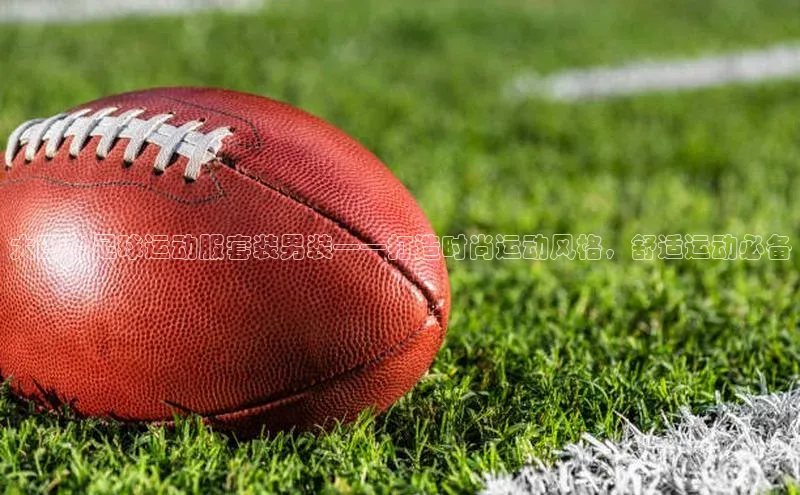 恒盛注册吧登录入口ARGA公司大巴黎足球运动服套装男装——打造时尚运动风格，舒适运动必备