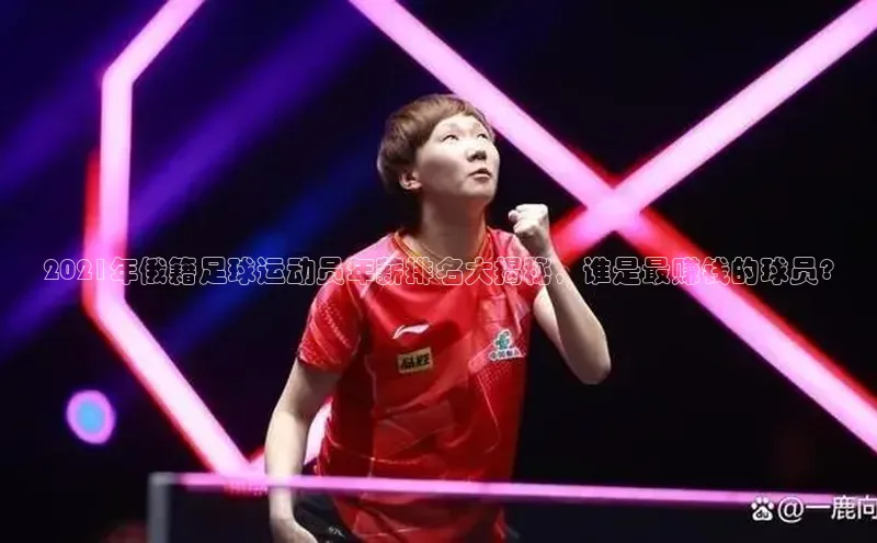 恒盛注册吧登录入口蓝色光标2021年俄籍足球运动员年薪排名大揭秘，谁是最赚钱的球员?