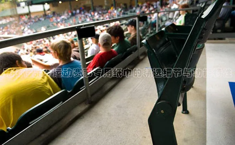 恒盛登录文心一言竞技佳品：运动赛事专用纸巾的精选细节与功能特性