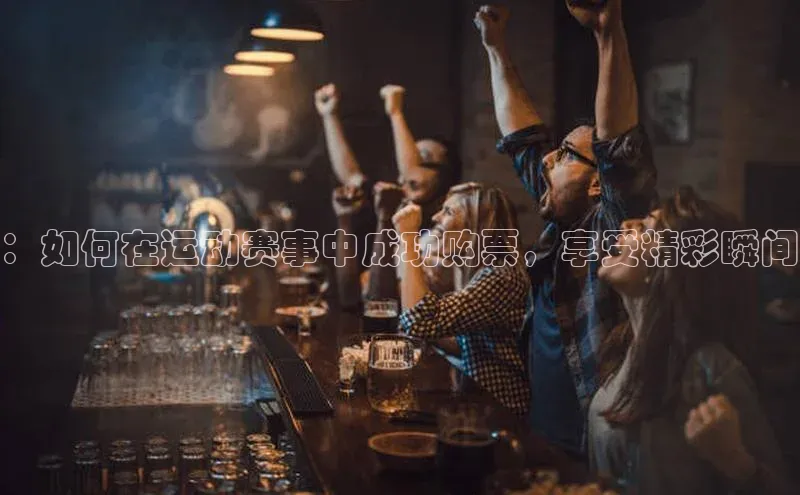 恒盛平台登录入口网页版猫眼：如何在运动赛事中成功购票，享受精彩瞬间