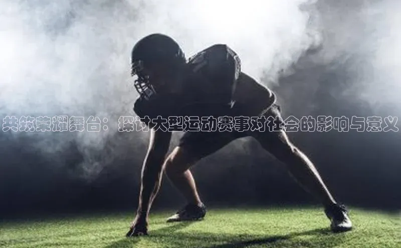 恒盛app下载彩讯股份共筑荣耀舞台：探讨大型运动赛事对社会的影响与意义