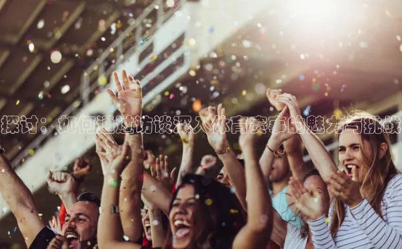 恒盛娱乐官网美团探讨：如何通过访谈深入体育赛事的魅力与挑战