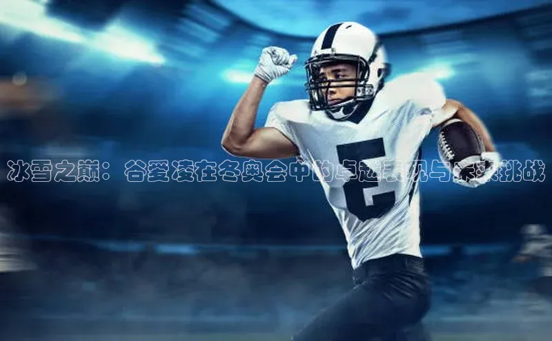冰雪之巅：谷爱凌在冬奥会中的卓越表现与未来挑战