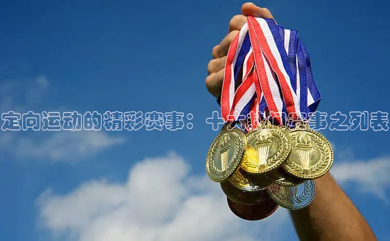 定向运动的精彩赛事：十大热门赛事之列表