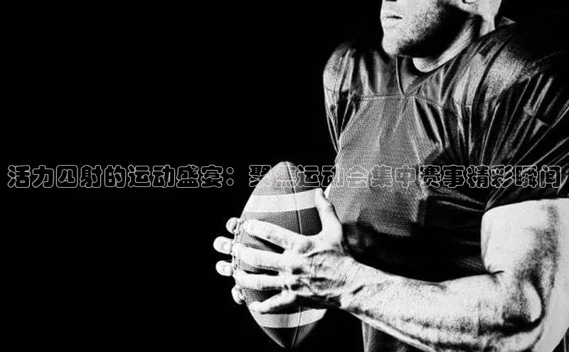 活力四射的运动盛宴：聚焦运动会集中赛事精彩瞬间