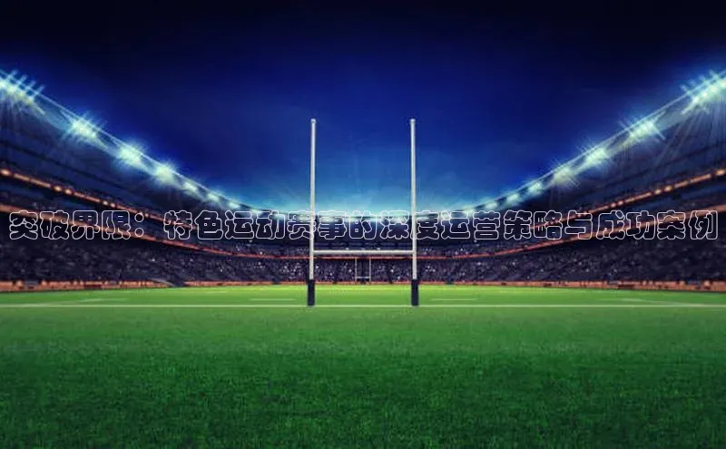 突破界限：特色运动赛事的深度运营策略与成功案例