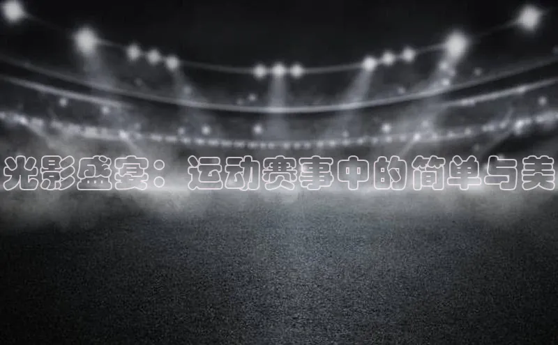 光影盛宴：运动赛事中的简单与美