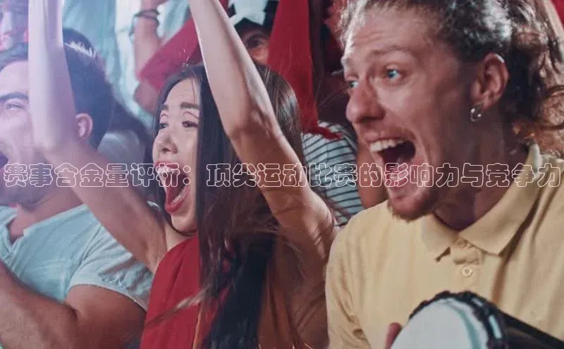 赛事含金量评析：顶尖运动比赛的影响力与竞争力