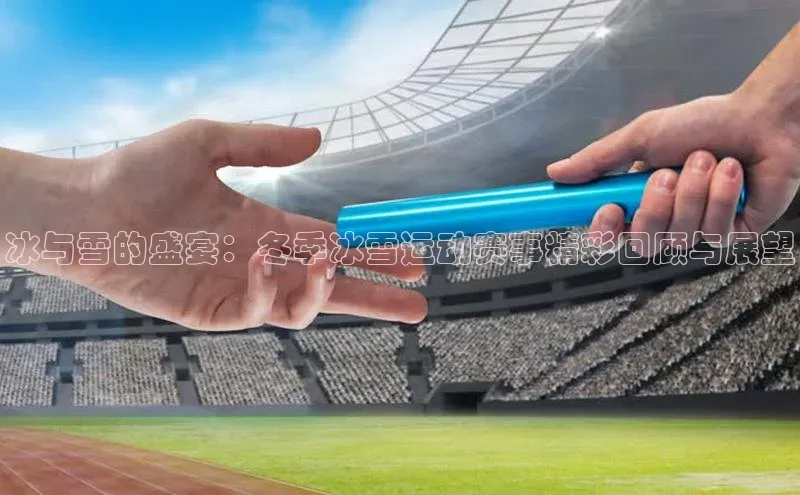 冰与雪的盛宴：冬季冰雪运动赛事精彩回顾与展望