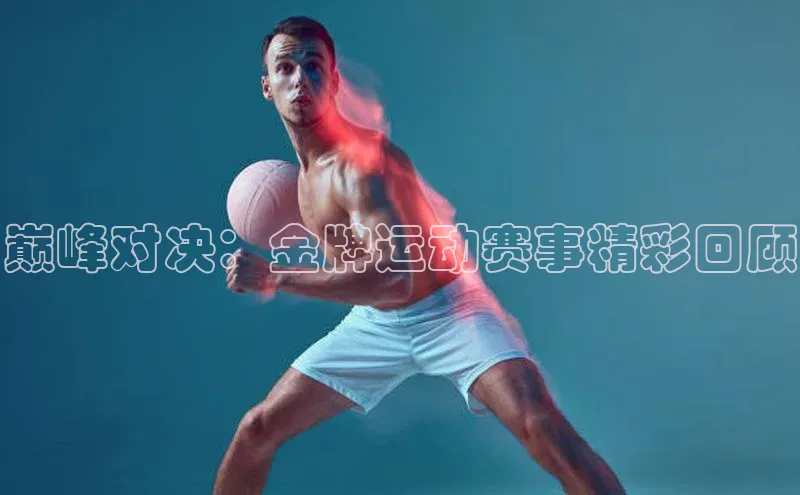 巅峰对决：金牌运动赛事精彩回顾