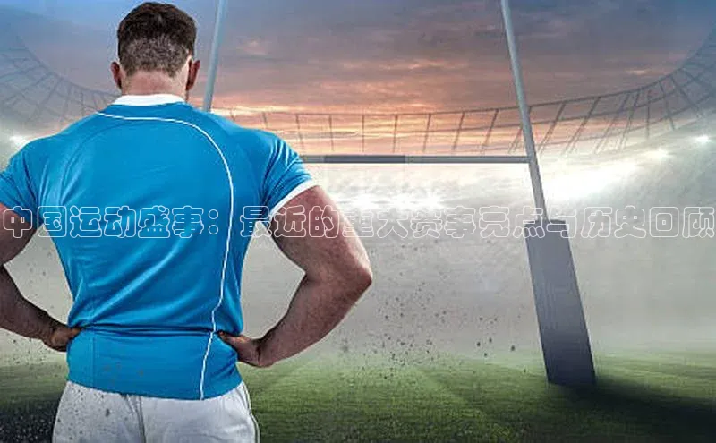 中国运动盛事：最近的重大赛事亮点与历史回顾