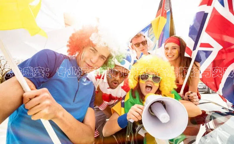 竞技盛宴：专业运动赛事的运营管理策略与实践