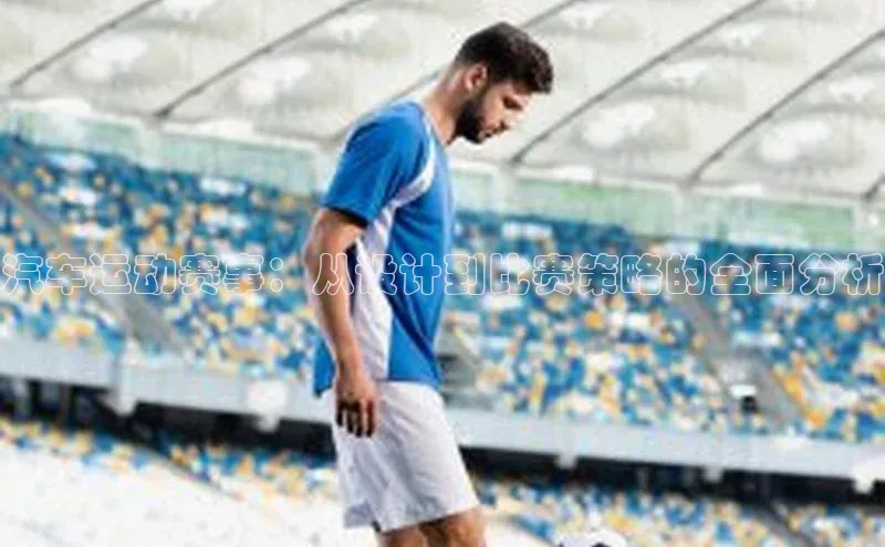 汽车运动赛事：从设计到比赛策略的全面分析