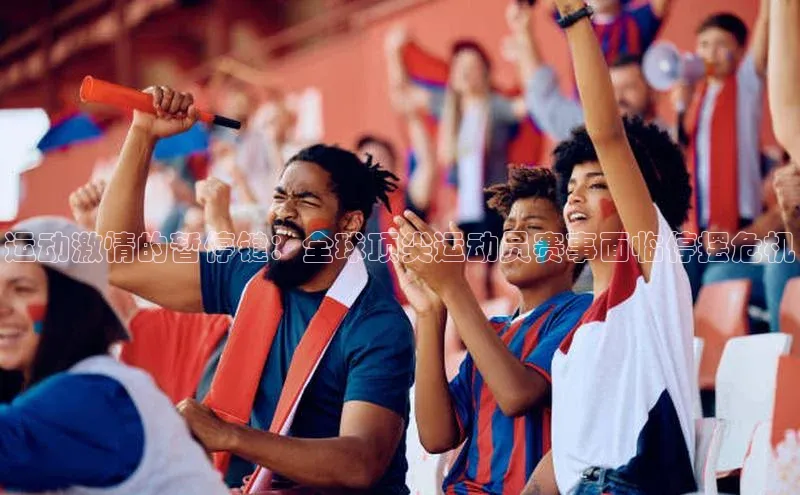 运动激情的暂停键：全球顶尖运动员赛事面临停摆危机