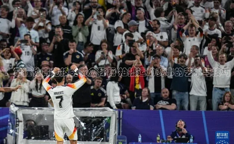 ：掌握体育竞技的黄金秘籍-拍摄运动赛事的艺术与技巧