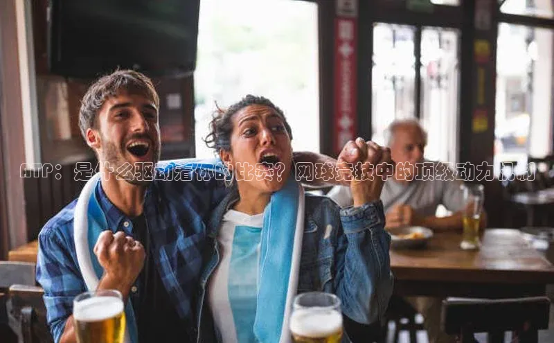 ATP：是什么驱动着你的比赛？网球竞技中的顶级动力机制