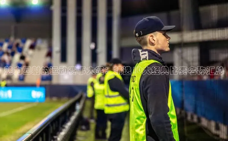 魅力四射的运动赛事大赏：精选10大经典比赛名称汇总