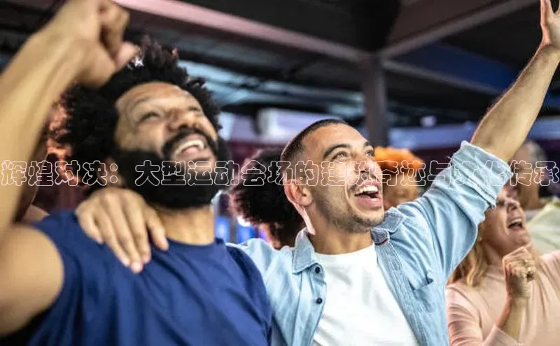 辉煌对决：大型运动会场的建筑奇迹与文化传承