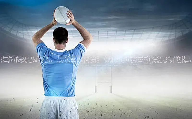 运动赛事盛事，从这里开始：你的专属运动赛事订阅号