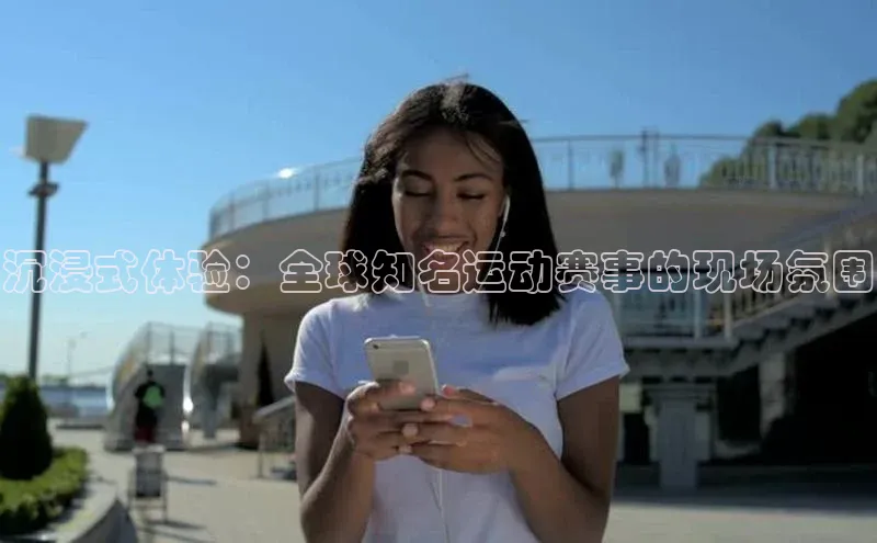 沉浸式体验：全球知名运动赛事的现场氛围