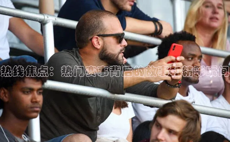 热线焦点：热门赛事背后的故事和精彩瞬间