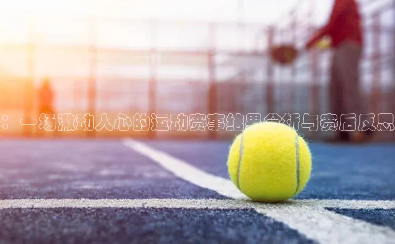：一场激动人心的运动赛事结果分析与赛后反思