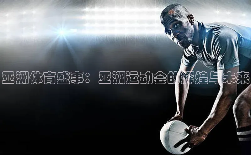 亚洲体育盛事：亚洲运动会的辉煌与未来