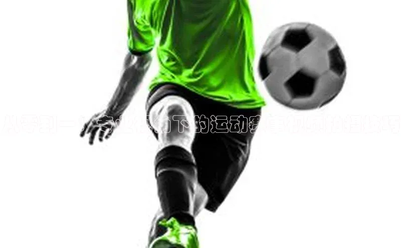 从零到一：专业视角下的运动赛事视频拍摄技巧