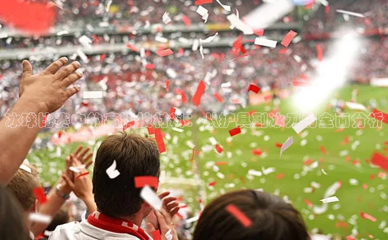 冰球比赛中的高科技材料：从护具到冰刀的全面分析