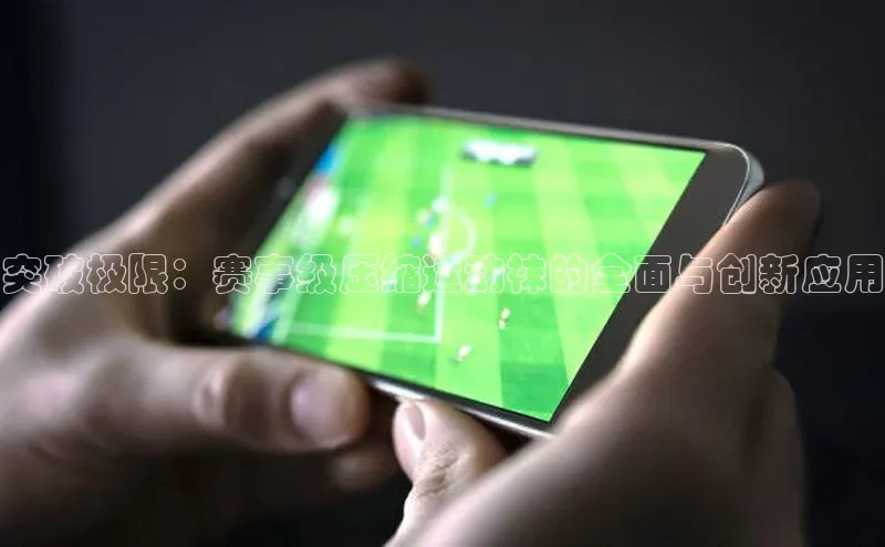 突破极限：赛事级压缩运动袜的全面与创新应用