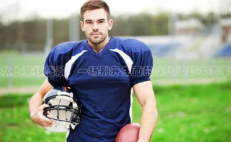 水上竞技盛景：一场别开生面的水上运动大赛事