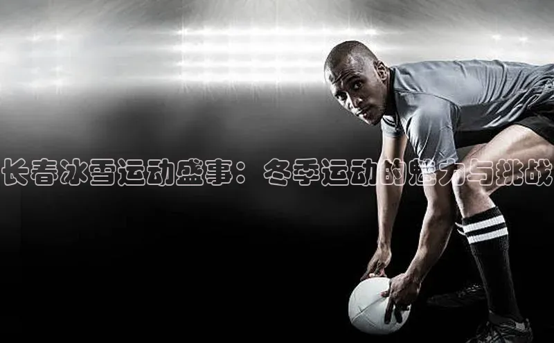 长春冰雪运动盛事：冬季运动的魅力与挑战