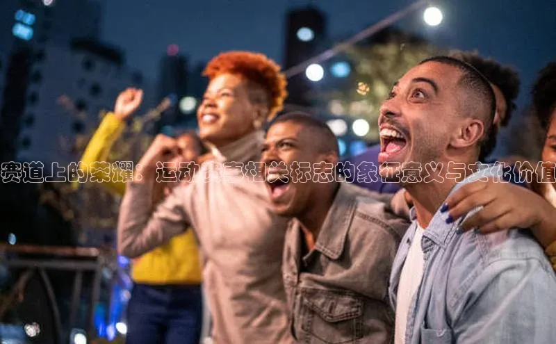 赛道上的荣耀：运动赛事相关标志的象征意义与文化价值