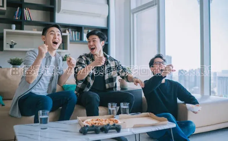 田径竞速：2023赛季精彩回顾与未来展望