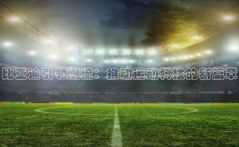 比亚迪引领潮流：推动运动科技的新篇章