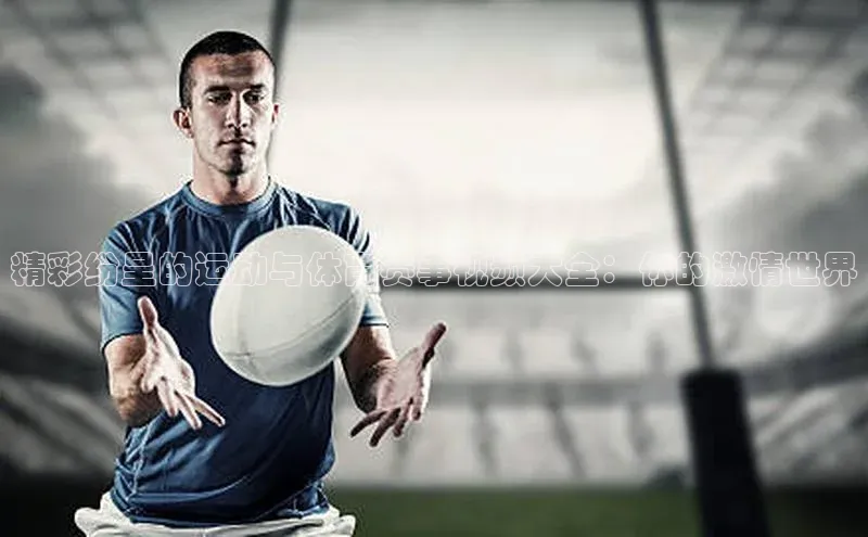 精彩纷呈的运动与体育赛事视频大全：你的激情世界