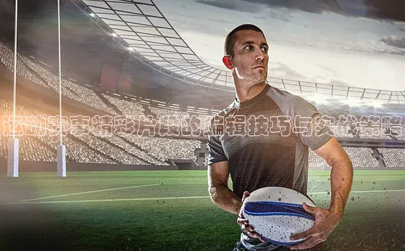 运动赛事精彩片段的编辑技巧与实战策略