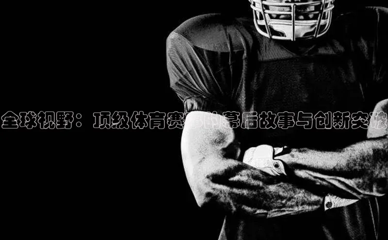 全球视野：顶级体育赛事的幕后故事与创新突破